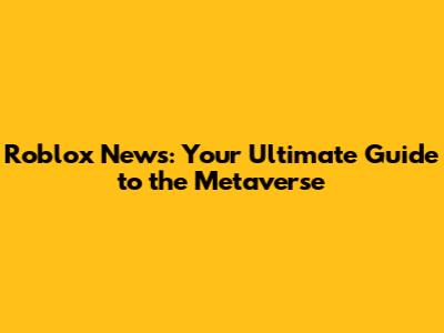 Roblox News: Your Ultimate Guide to the Metaverse