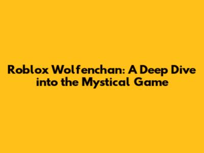 Roblox Wolfenchan: A Deep Dive into the Mystical Game
