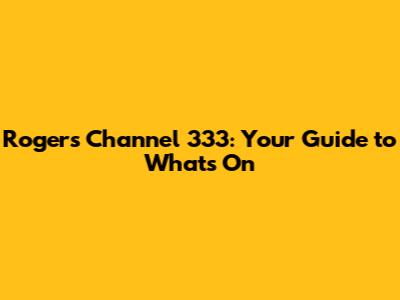 Rogers Channel 333: Your Guide to What's On