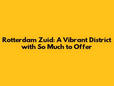 Rotterdam Zuid: A Vibrant District with So Much to Offer