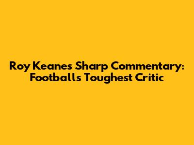 Roy Keane's Sharp Commentary: Football's Toughest Critic