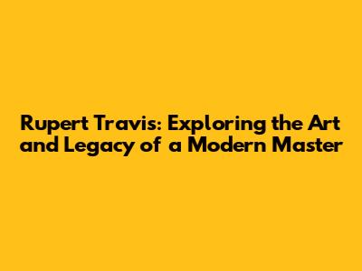 Rupert Travis: Exploring the Art and Legacy of a Modern Master