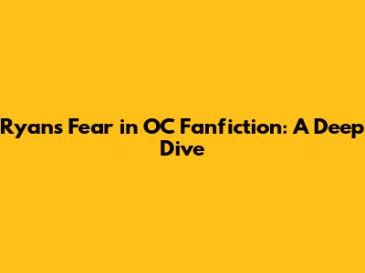 Ryan's Fear in OC Fanfiction: A Deep Dive