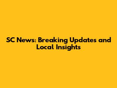 SC News: Breaking Updates and Local Insights