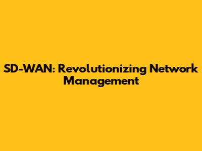 SD-WAN: Revolutionizing Network Management