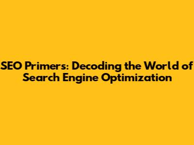 SEO Primers: Decoding the World of Search Engine Optimization