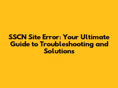 SSCN Site Error: Your Ultimate Guide to Troubleshooting and Solutions