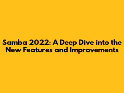 Samba 2022: A Deep Dive into the New Features and Improvements