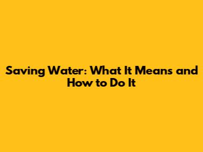 Saving Water: What It Means and How to Do It