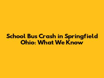 School Bus Crash in Springfield Ohio: What We Know