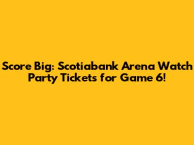 Score Big: Scotiabank Arena Watch Party Tickets for Game 6!