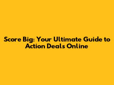 Score Big: Your Ultimate Guide to Action Deals Online