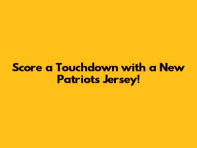 Score a Touchdown with a New Patriots Jersey!