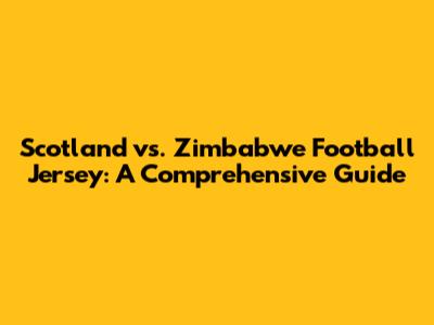 Scotland vs. Zimbabwe Football Jersey: A Comprehensive Guide