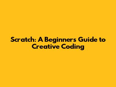 Scratch: A Beginner's Guide to Creative Coding