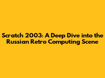 Scratch 2003: A Deep Dive into the Russian Retro Computing Scene