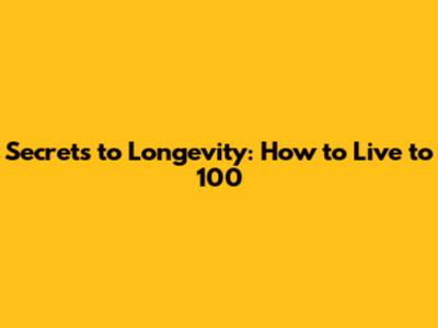 Secrets to Longevity: How to Live to 100