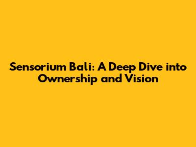 Sensorium Bali: A Deep Dive into Ownership and Vision