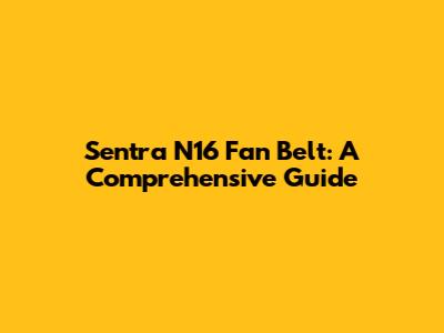 Sentra N16 Fan Belt: A Comprehensive Guide