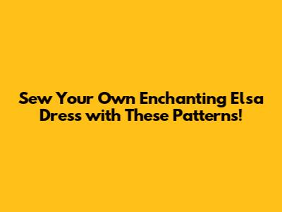 Sew Your Own Enchanting Elsa Dress with These Patterns!