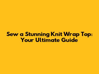Sew a Stunning Knit Wrap Top: Your Ultimate Guide