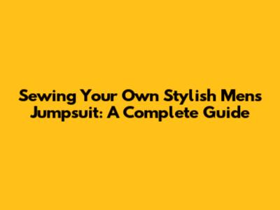 Sewing Your Own Stylish Men's Jumpsuit: A Complete Guide