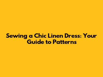 Sewing a Chic Linen Dress: Your Guide to Patterns