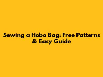 Sewing a Hobo Bag: Free Patterns & Easy Guide