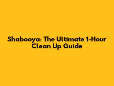 Shabooya: The Ultimate 1-Hour Clean Up Guide