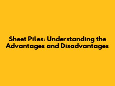 Sheet Piles: Understanding the Advantages and Disadvantages