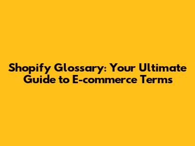 Shopify Glossary: Your Ultimate Guide to E-commerce Terms