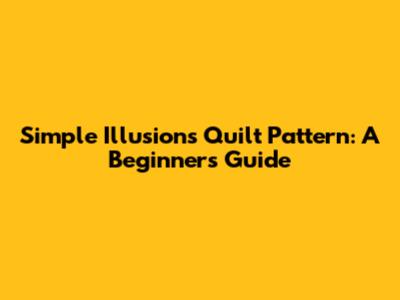 Simple Illusions Quilt Pattern: A Beginner's Guide
