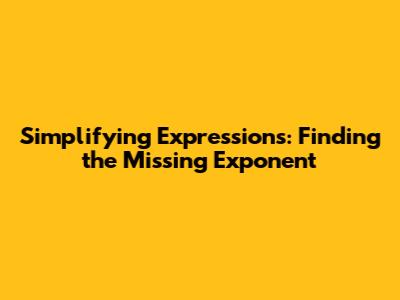 Simplifying Expressions: Finding the Missing Exponent