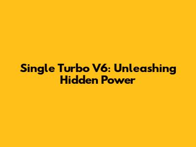 Single Turbo V6: Unleashing Hidden Power