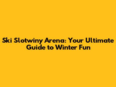 Ski Slotwiny Arena: Your Ultimate Guide to Winter Fun