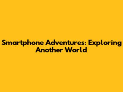 Smartphone Adventures: Exploring Another World