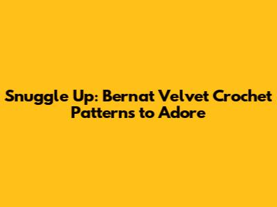 Snuggle Up: Bernat Velvet Crochet Patterns to Adore