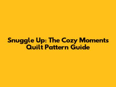 Snuggle Up: The Cozy Moments Quilt Pattern Guide