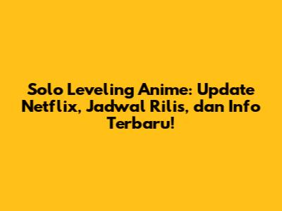 Solo Leveling Anime: Update Netflix, Jadwal Rilis, dan Info Terbaru!