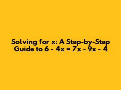 Solving for x: A Step-by-Step Guide to 6 - 4x = 7x - 9x - 4