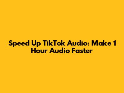 Speed Up TikTok Audio: Make 1 Hour Audio Faster