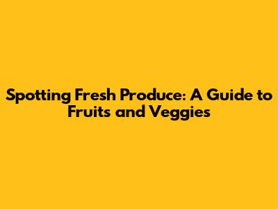 Spotting Fresh Produce: A Guide to Fruits and Veggies