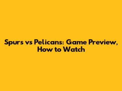 Spurs vs Pelicans: Game Preview, How to Watch