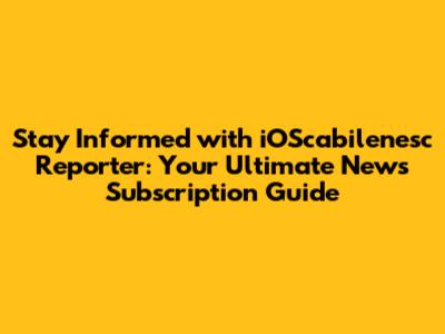 Stay Informed with iOScabilenesc Reporter: Your Ultimate News Subscription Guide