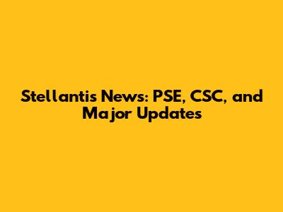 Stellantis News: PSE, CSC, and Major Updates