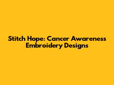 Stitch Hope: Cancer Awareness Embroidery Designs