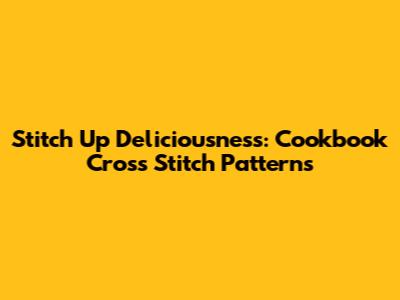 Stitch Up Deliciousness: Cookbook Cross Stitch Patterns