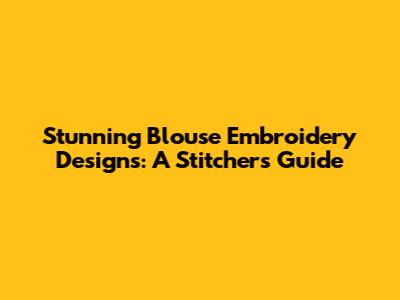 Stunning Blouse Embroidery Designs: A Stitcher's Guide