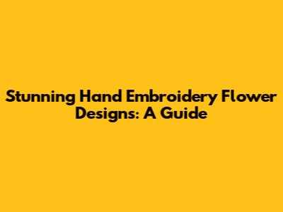 Stunning Hand Embroidery Flower Designs: A Guide