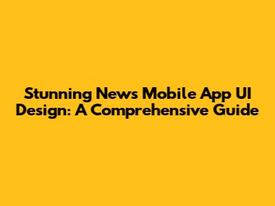 Stunning News Mobile App UI Design: A Comprehensive Guide